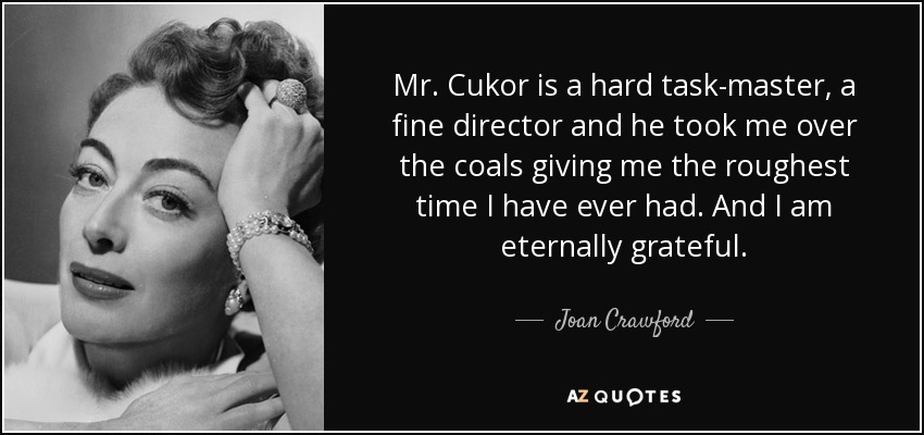 Mr. Cukor is a hard task-master, a fine director and he took me over the coals giving me the roughest time I have ever had. And I am eternally grateful. - Joan Crawford