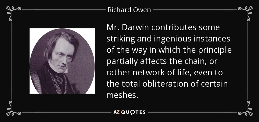 Mr. Darwin contributes some striking and ingenious instances of the way in which the principle partially affects the chain, or rather network of life, even to the total obliteration of certain meshes. - Richard Owen