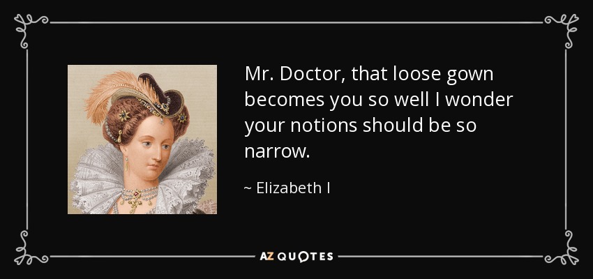 Mr. Doctor, that loose gown becomes you so well I wonder your notions should be so narrow. - Elizabeth I
