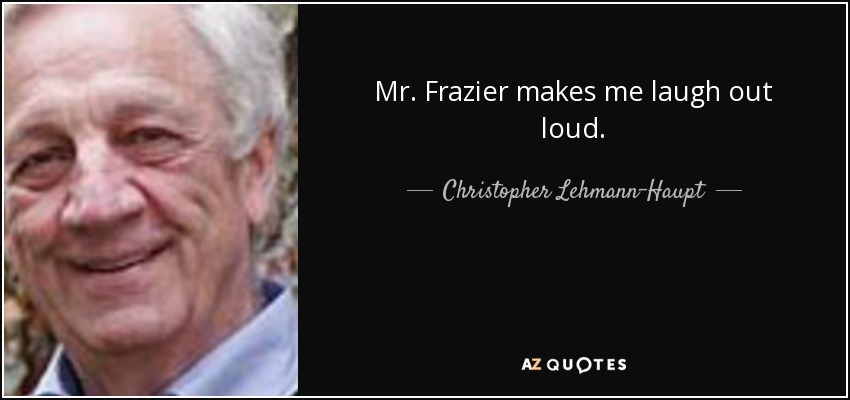 Mr. Frazier makes me laugh out loud. - Christopher Lehmann-Haupt
