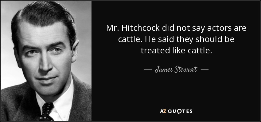 Mr. Hitchcock did not say actors are cattle. He said they should be treated like cattle. - James Stewart