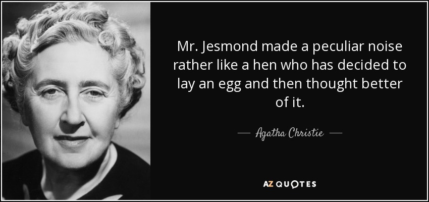 Mr. Jesmond made a peculiar noise rather like a hen who has decided to lay an egg and then thought better of it. - Agatha Christie