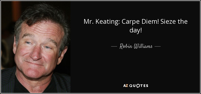 Mr. Keating: Carpe Diem! Sieze the day! - Robin Williams