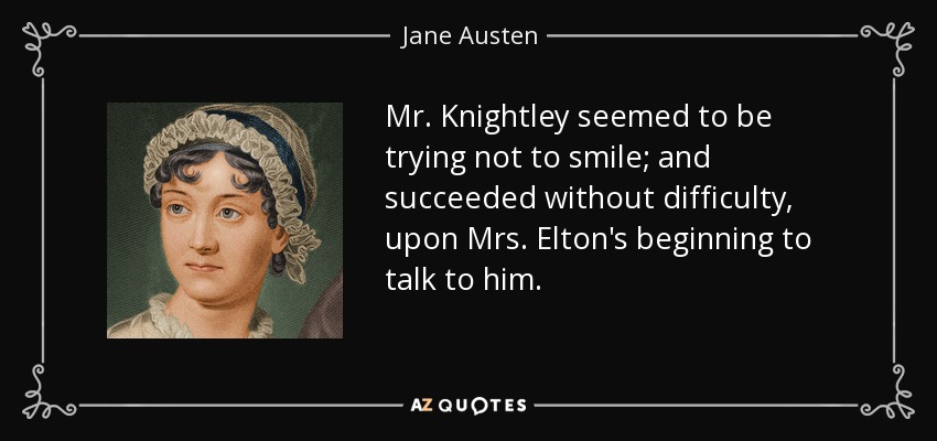 Mr. Knightley seemed to be trying not to smile; and succeeded without difficulty, upon Mrs. Elton's beginning to talk to him. - Jane Austen