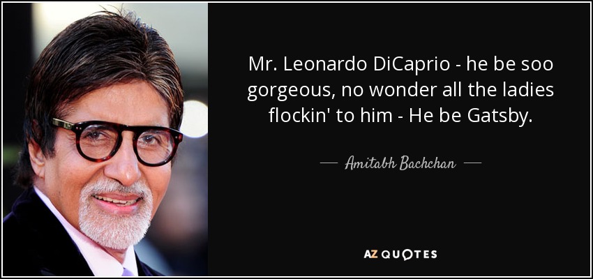 Mr. Leonardo DiCaprio - he be soo gorgeous, no wonder all the ladies flockin' to him - He be Gatsby. - Amitabh Bachchan