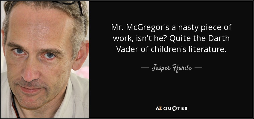 Mr. McGregor's a nasty piece of work, isn't he? Quite the Darth Vader of children's literature. - Jasper Fforde