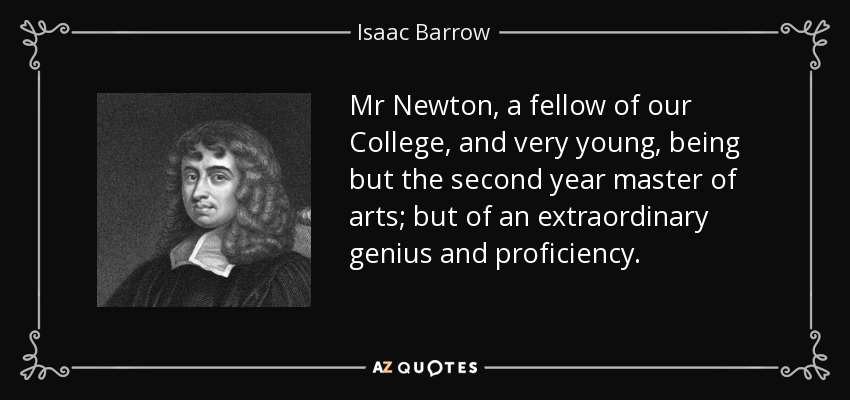 Mr Newton, a fellow of our College, and very young, being but the second year master of arts; but of an extraordinary genius and proficiency. - Isaac Barrow