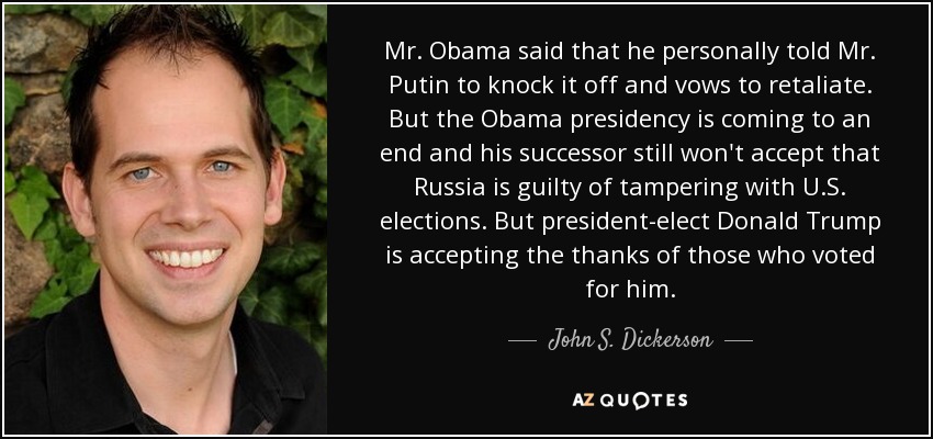 Mr. Obama said that he personally told Mr. Putin to knock it off and vows to retaliate. But the Obama presidency is coming to an end and his successor still won't accept that Russia is guilty of tampering with U.S. elections. But president-elect Donald Trump is accepting the thanks of those who voted for him. - John S. Dickerson