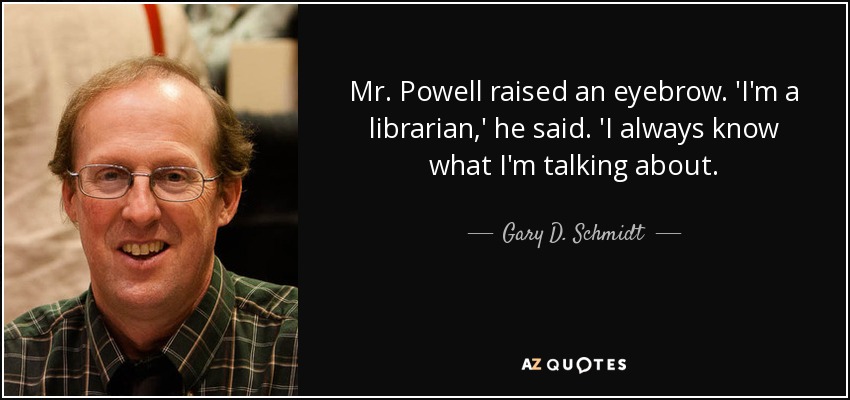 Mr. Powell raised an eyebrow. 'I'm a librarian,' he said. 'I always know what I'm talking about. - Gary D. Schmidt