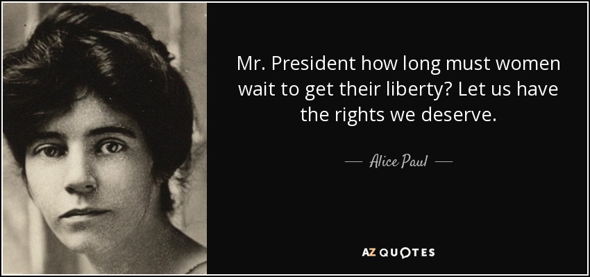 Mr. President how long must women wait to get their liberty? Let us have the rights we deserve. - Alice Paul