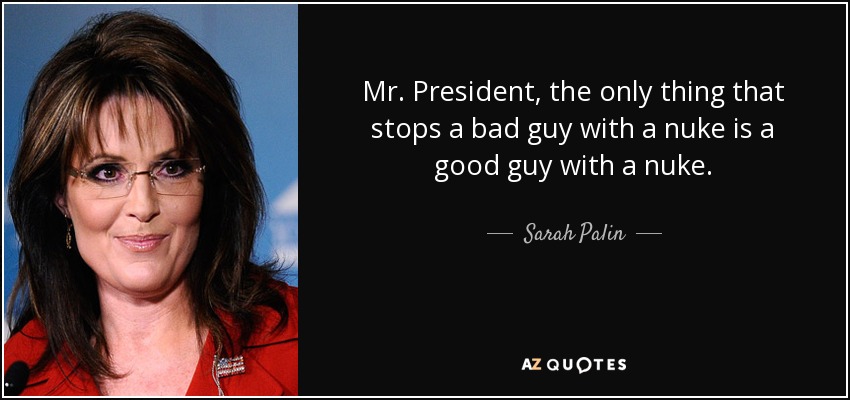 Mr. President, the only thing that stops a bad guy with a nuke is a good guy with a nuke. - Sarah Palin