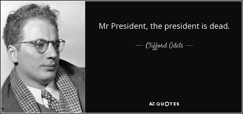 Mr President, the president is dead. - Clifford Odets