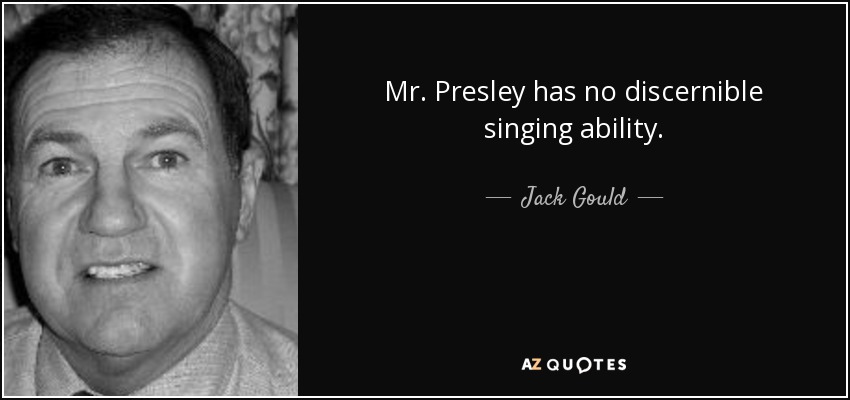 Mr. Presley has no discernible singing ability. - Jack Gould