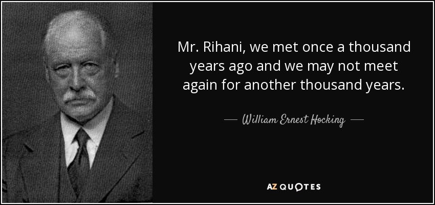 Mr. Rihani, we met once a thousand years ago and we may not meet again for another thousand years. - William Ernest Hocking