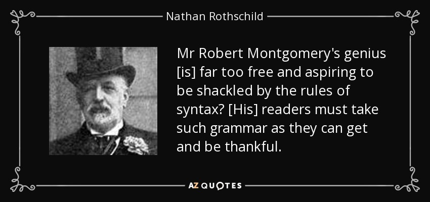 Mr Robert Montgomery's genius [is] far too free and aspiring to be shackled by the rules of syntax? [His] readers must take such grammar as they can get and be thankful. - Nathan Rothschild, 1st Baron Rothschild