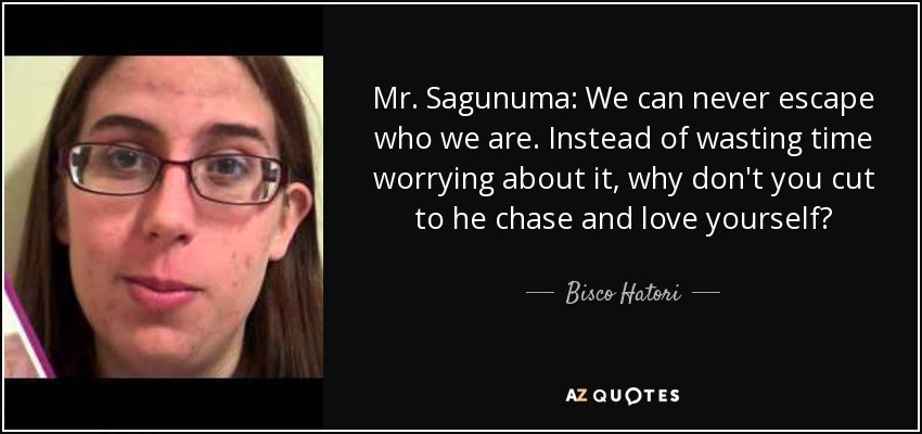 Mr. Sagunuma: We can never escape who we are. Instead of wasting time worrying about it, why don't you cut to he chase and love yourself? - Bisco Hatori
