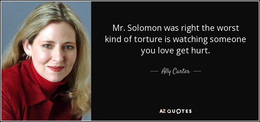 Mr. Solomon was right the worst kind of torture is watching someone you love get hurt. - Ally Carter