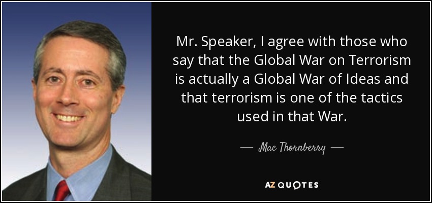 Mr. Speaker, I agree with those who say that the Global War on Terrorism is actually a Global War of Ideas and that terrorism is one of the tactics used in that War. - Mac Thornberry