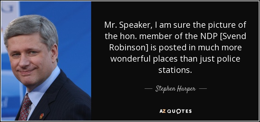 Mr. Speaker, I am sure the picture of the hon. member of the NDP [Svend Robinson] is posted in much more wonderful places than just police stations. - Stephen Harper