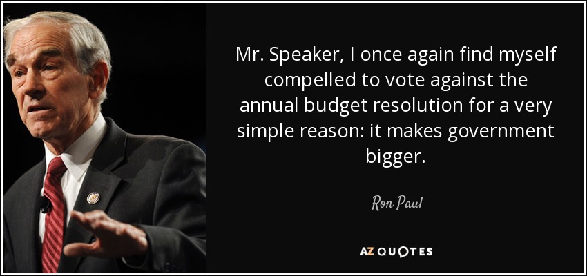 Mr. Speaker, I once again find myself compelled to vote against the annual budget resolution for a very simple reason: it makes government bigger. - Ron Paul