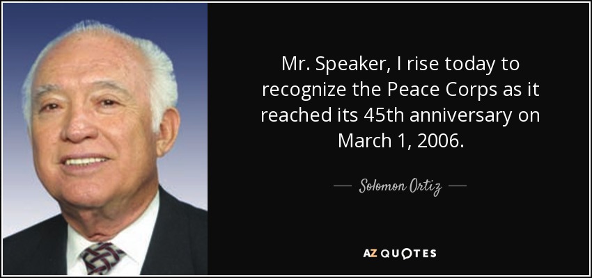 Mr. Speaker, I rise today to recognize the Peace Corps as it reached its 45th anniversary on March 1, 2006. - Solomon Ortiz