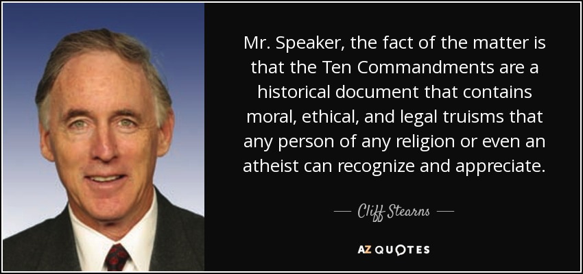 Mr. Speaker, the fact of the matter is that the Ten Commandments are a historical document that contains moral, ethical, and legal truisms that any person of any religion or even an atheist can recognize and appreciate. - Cliff Stearns