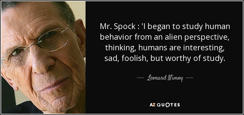 Mr. Spock : 'I began to study human behavior from an alien perspective, thinking, humans are interesting, sad, foolish, but worthy of study. - Leonard Nimoy