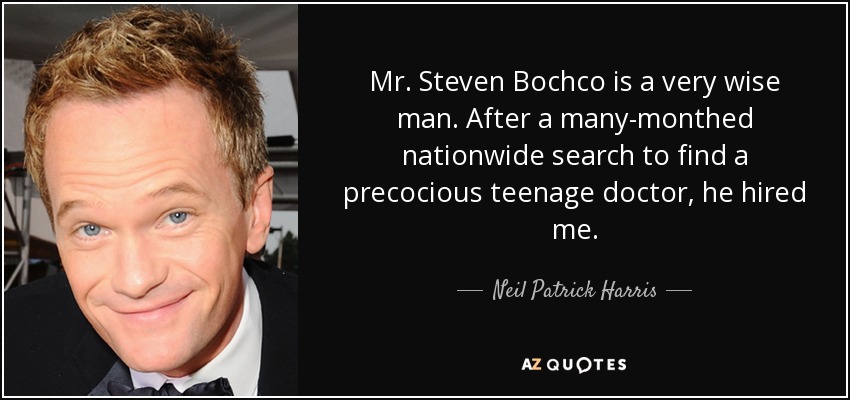 Mr. Steven Bochco is a very wise man. After a many-monthed nationwide search to find a precocious teenage doctor, he hired me. - Neil Patrick Harris