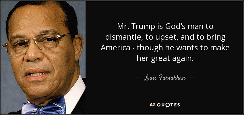 Mr. Trump is God's man to dismantle, to upset, and to bring America - though he wants to make her great again. - Louis Farrakhan