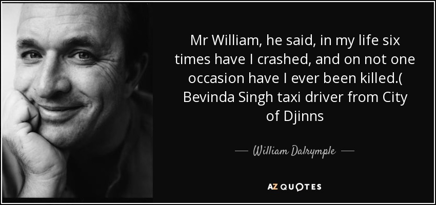 Mr William, he said, in my life six times have I crashed, and on not one occasion have I ever been killed.( Bevinda Singh taxi driver from City of Djinns - William Dalrymple