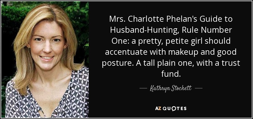 Mrs. Charlotte Phelan's Guide to Husband-Hunting, Rule Number One: a pretty, petite girl should accentuate with makeup and good posture. A tall plain one, with a trust fund. - Kathryn Stockett