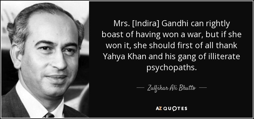 Mrs. [Indira] Gandhi can rightly boast of having won a war, but if she won it, she should first of all thank Yahya Khan and his gang of illiterate psychopaths. - Zulfikar Ali Bhutto