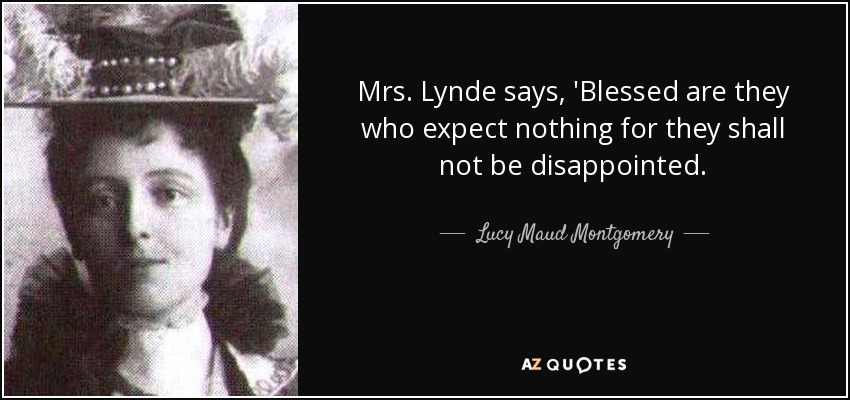 Mrs. Lynde says, 'Blessed are they who expect nothing for they shall not be disappointed. - Lucy Maud Montgomery