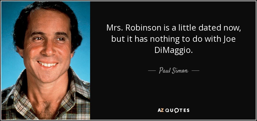 Mrs. Robinson is a little dated now, but it has nothing to do with Joe DiMaggio. - Paul Simon