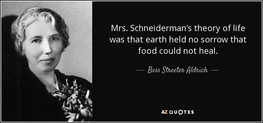 Mrs. Schneiderman's theory of life was that earth held no sorrow that food could not heal. - Bess Streeter Aldrich