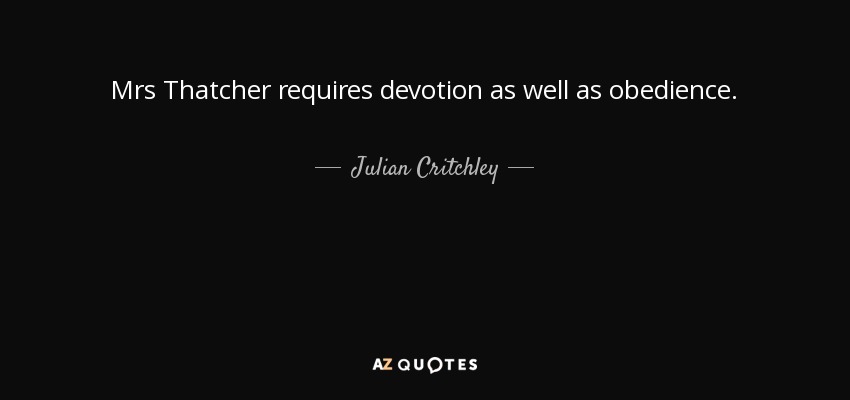 Mrs Thatcher requires devotion as well as obedience. - Julian Critchley