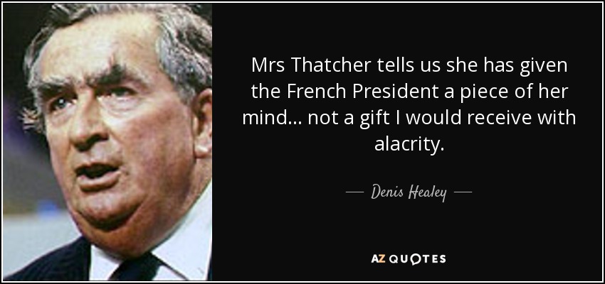 Mrs Thatcher tells us she has given the French President a piece of her mind... not a gift I would receive with alacrity. - Denis Healey