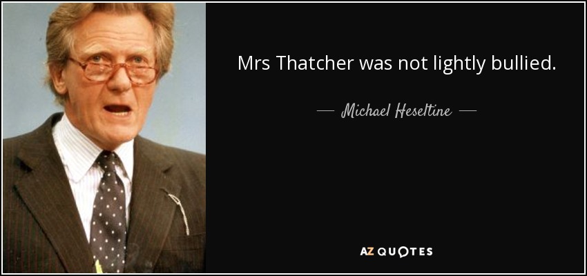 Mrs Thatcher was not lightly bullied. - Michael Heseltine