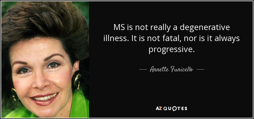 MS is not really a degenerative illness. It is not fatal, nor is it always progressive. - Annette Funicello