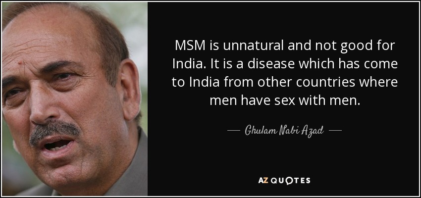 MSM is unnatural and not good for India. It is a disease which has come to India from other countries where men have sex with men. - Ghulam Nabi Azad