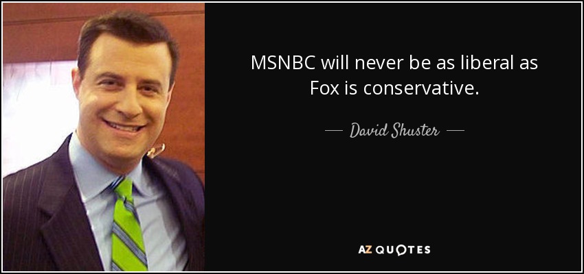 MSNBC will never be as liberal as Fox is conservative. - David Shuster