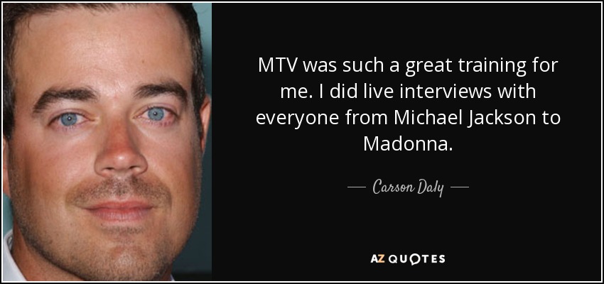 MTV was such a great training for me. I did live interviews with everyone from Michael Jackson to Madonna. - Carson Daly