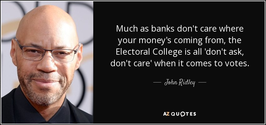 Much as banks don't care where your money's coming from, the Electoral College is all 'don't ask, don't care' when it comes to votes. - John Ridley