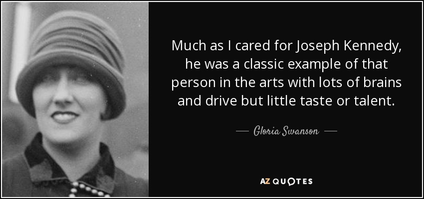 Much as I cared for Joseph Kennedy, he was a classic example of that person in the arts with lots of brains and drive but little taste or talent. - Gloria Swanson