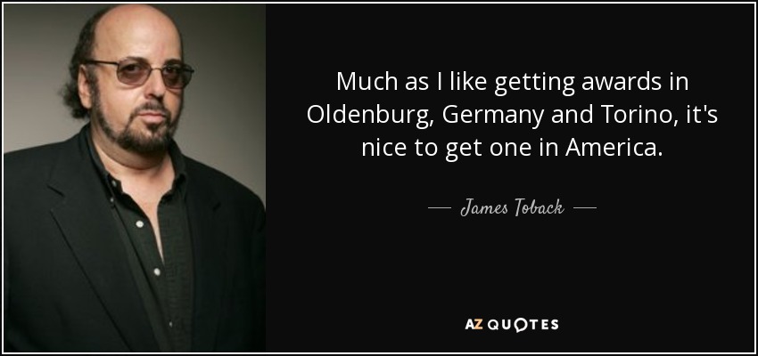 Much as I like getting awards in Oldenburg, Germany and Torino, it's nice to get one in America. - James Toback