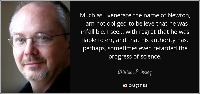 Much as I venerate the name of Newton, I am not obliged to believe that he was infallible. I see ... with regret that he was liable to err, and that his authority has, perhaps, sometimes even retarded the progress of science. - William P. Young