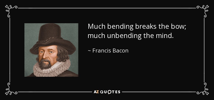 Much bending breaks the bow; much unbending the mind. - Francis Bacon