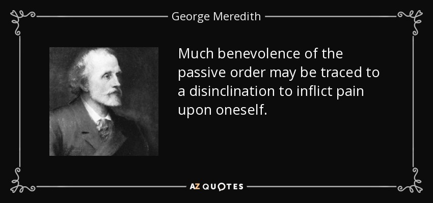 Much benevolence of the passive order may be traced to a disinclination to inflict pain upon oneself. - George Meredith