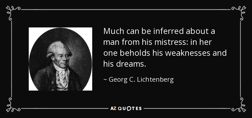 Much can be inferred about a man from his mistress: in her one beholds his weaknesses and his dreams. - Georg C. Lichtenberg
