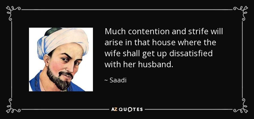 Much contention and strife will arise in that house where the wife shall get up dissatisfied with her husband. - Saadi